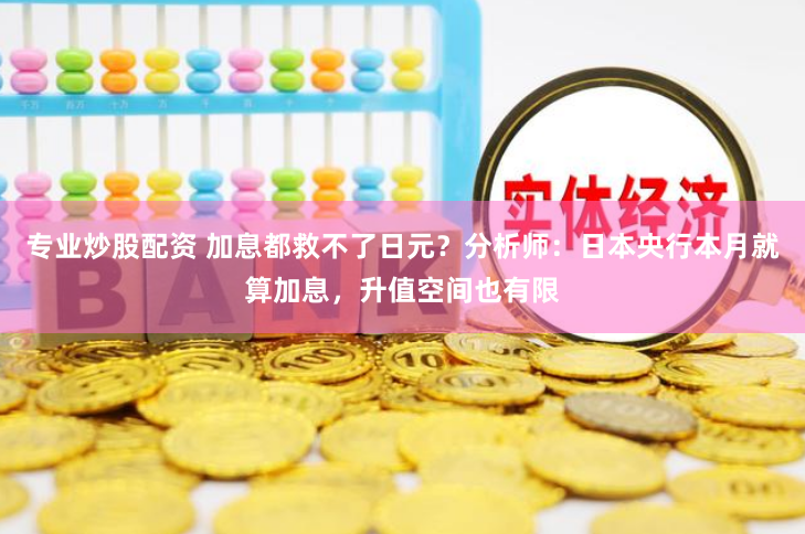 专业炒股配资 加息都救不了日元？分析师：日本央行本月就算加息，升值空间也有限