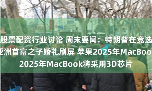 股票配资行业讨论 周末要闻：特朗普在竞选集会现场遇刺 亚洲首富之子婚礼刷屏 苹果2025年MacBook将采用3D芯片