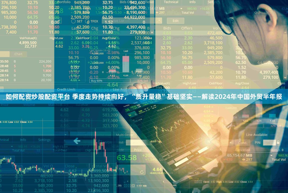 如何配资炒股配资平台 季度走势持续向好，“质升量稳”基础坚实——解读2024年中国外贸半年报