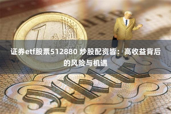 证券etf股票512880 炒股配资皆：高收益背后的风险与机遇
