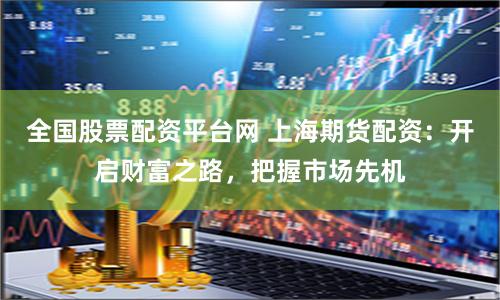 全国股票配资平台网 上海期货配资：开启财富之路，把握市场先机