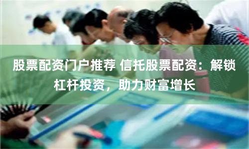 股票配资门户推荐 信托股票配资：解锁杠杆投资，助力财富增长