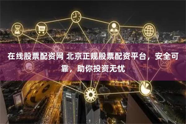 在线股票配资网 北京正规股票配资平台，安全可靠，助你投资无忧