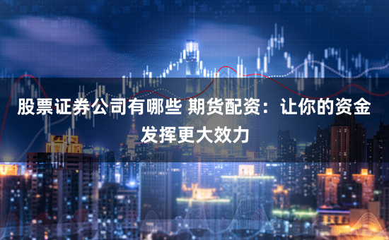 股票证券公司有哪些 期货配资：让你的资金发挥更大效力