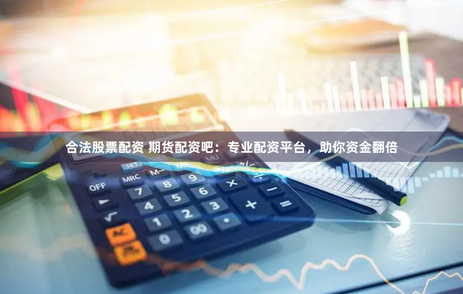 合法股票配资 期货配资吧：专业配资平台，助你资金翻倍