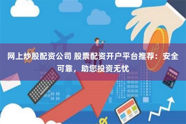 网上炒股配资公司 股票配资开户平台推荐：安全可靠，助您投资无忧