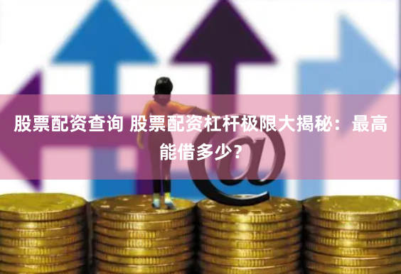 股票配资查询 股票配资杠杆极限大揭秘：最高能借多少？
