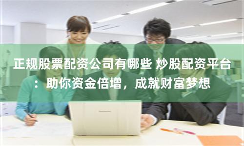 正规股票配资公司有哪些 炒股配资平台：助你资金倍增，成就财富梦想