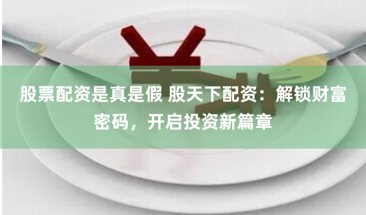 股票配资是真是假 股天下配资：解锁财富密码，开启投资新篇章
