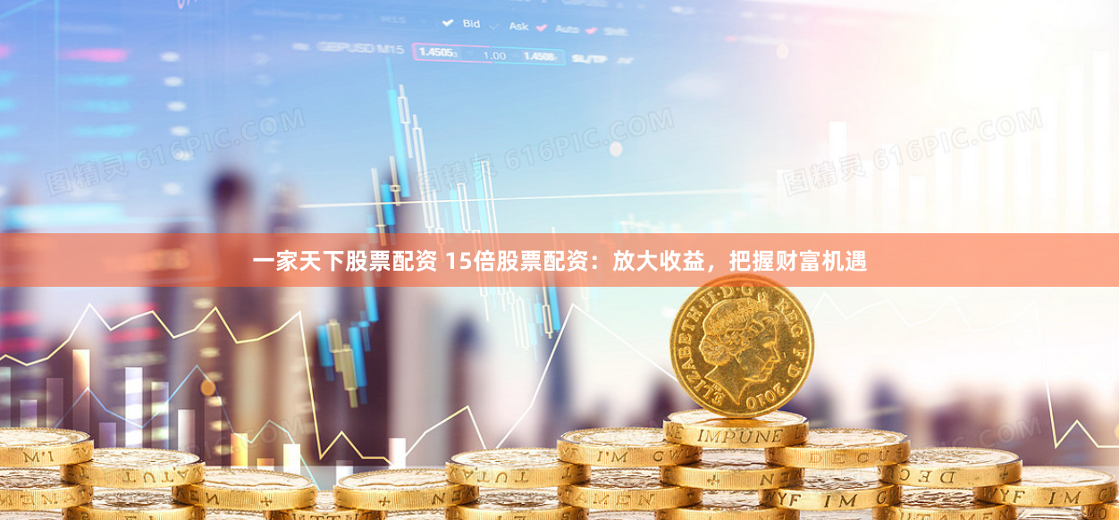 一家天下股票配资 15倍股票配资：放大收益，把握财富机遇