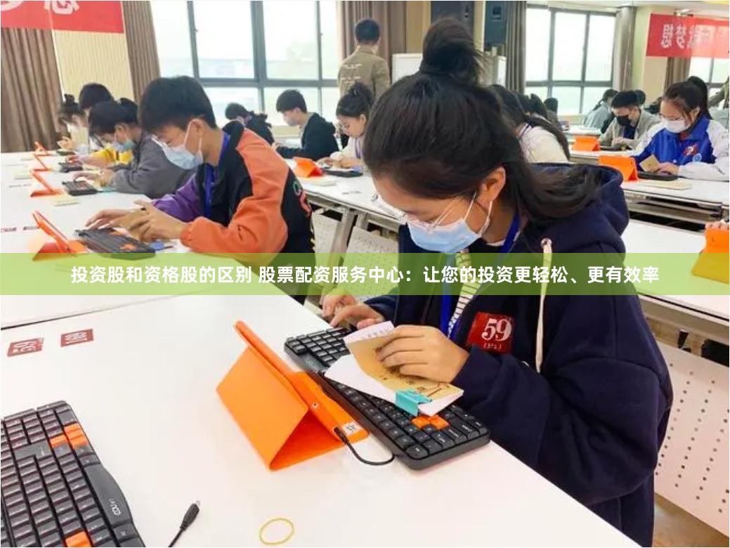 投资股和资格股的区别 股票配资服务中心：让您的投资更轻松、更有效率