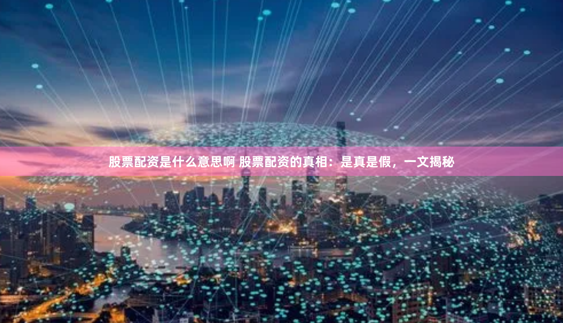 股票配资是什么意思啊 股票配资的真相：是真是假，一文揭秘