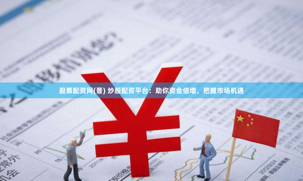 股票配资网(晋) 炒股配资平台：助你资金倍增，把握市场机遇