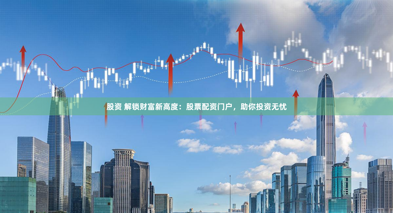 股资 解锁财富新高度：股票配资门户，助你投资无忧