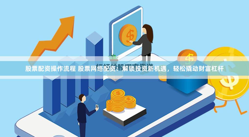 股票配资操作流程 股票网络配资：解锁投资新机遇，轻松撬动财富杠杆