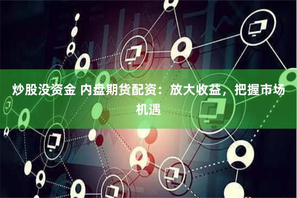 炒股没资金 内盘期货配资：放大收益，把握市场机遇