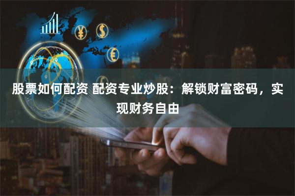 股票如何配资 配资专业炒股：解锁财富密码，实现财务自由