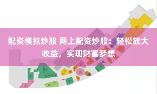 配资模拟炒股 网上配资炒股：轻松放大收益，实现财富梦想
