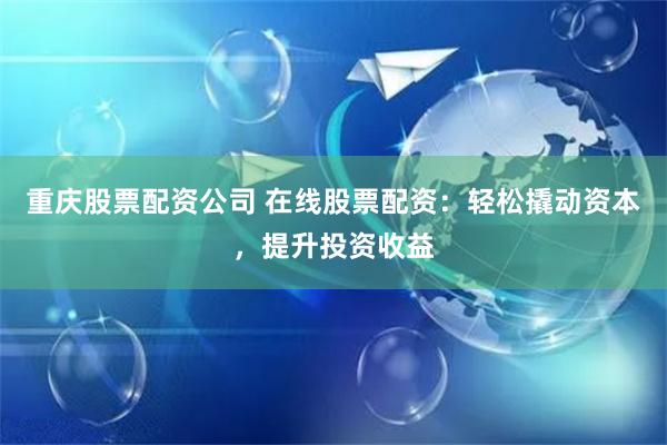 重庆股票配资公司 在线股票配资：轻松撬动资本，提升投资收益
