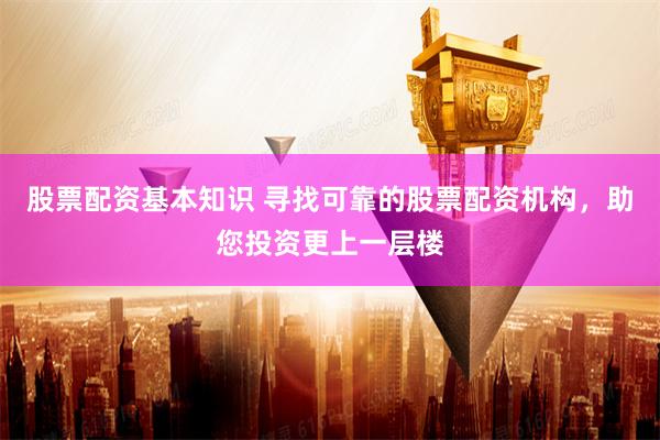 股票配资基本知识 寻找可靠的股票配资机构，助您投资更上一层楼