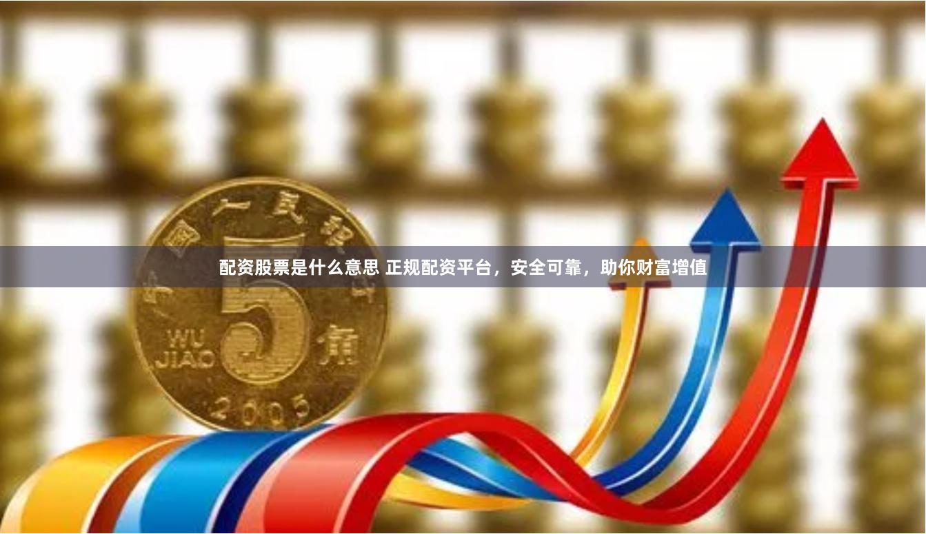 配资股票是什么意思 正规配资平台，安全可靠，助你财富增值