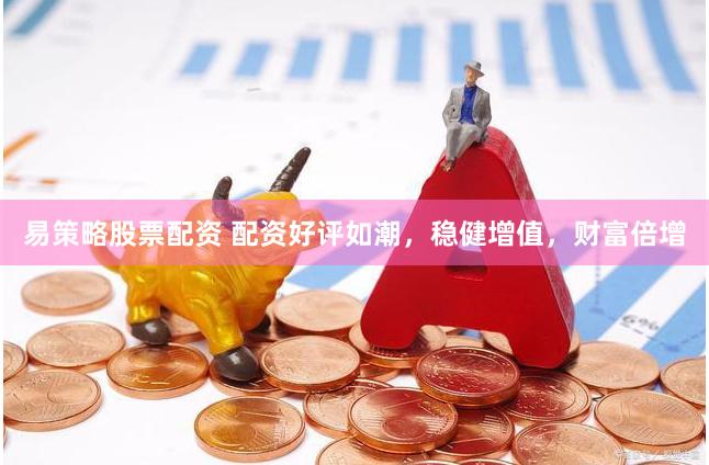 易策略股票配资 配资好评如潮，稳健增值，财富倍增