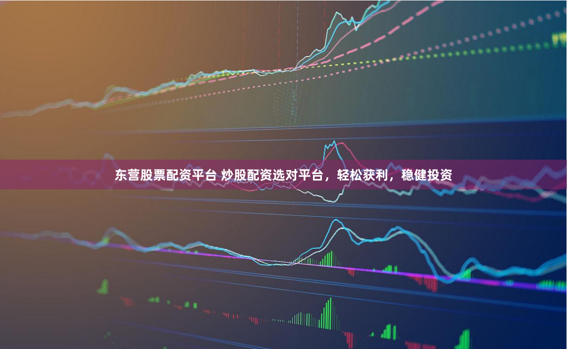 东营股票配资平台 炒股配资选对平台，轻松获利，稳健投资