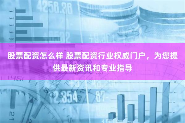 股票配资怎么样 股票配资行业权威门户，为您提供最新资讯和专业指导