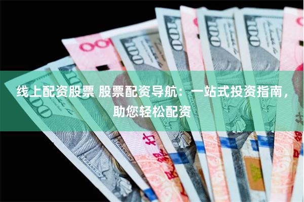 线上配资股票 股票配资导航：一站式投资指南，助您轻松配资
