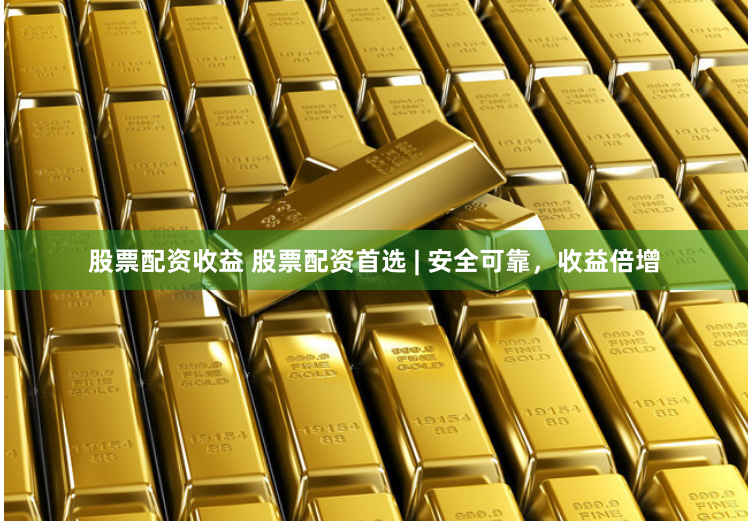 股票配资收益 股票配资首选 | 安全可靠，收益倍增