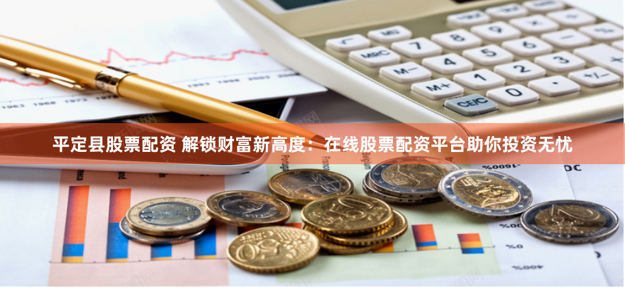 平定县股票配资 解锁财富新高度：在线股票配资平台助你投资无忧