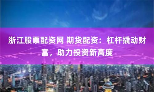 浙江股票配资网 期货配资：杠杆撬动财富，助力投资新高度