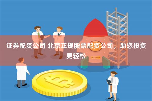 证券配资公司 北京正规股票配资公司，助您投资更轻松