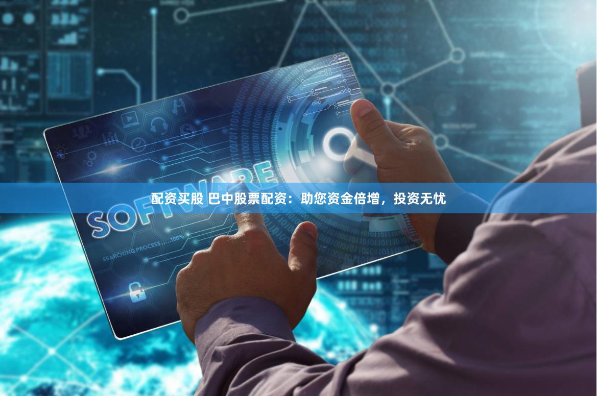 配资买股 巴中股票配资：助您资金倍增，投资无忧