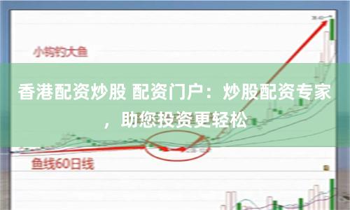香港配资炒股 配资门户：炒股配资专家，助您投资更轻松