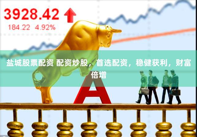 盐城股票配资 配资炒股，首选配资，稳健获利，财富倍增