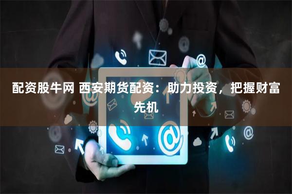 配资股牛网 西安期货配资：助力投资，把握财富先机