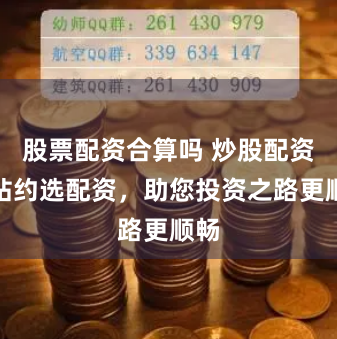 股票配资合算吗 炒股配资网站约选配资，助您投资之路更顺畅