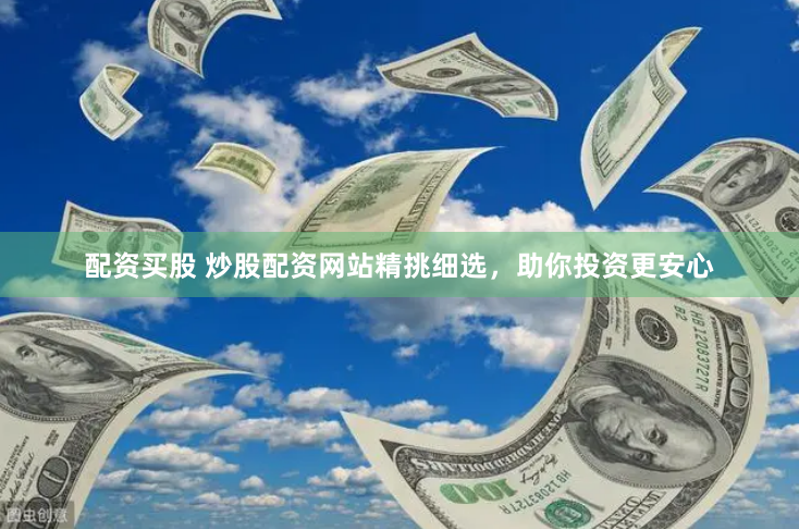 配资买股 炒股配资网站精挑细选，助你投资更安心
