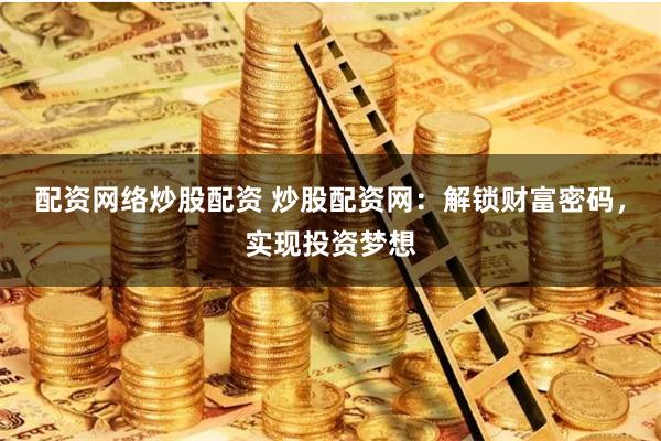 配资网络炒股配资 炒股配资网：解锁财富密码，实现投资梦想