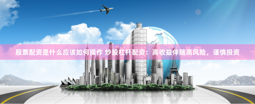 股票配资是什么应该如何操作 炒股杠杆配资:高收益伴随高风险,谨慎投资