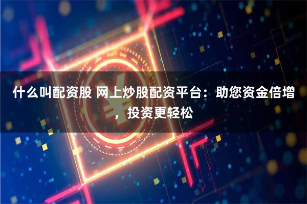 什么叫配资股 网上炒股配资平台：助您资金倍增，投资更轻松