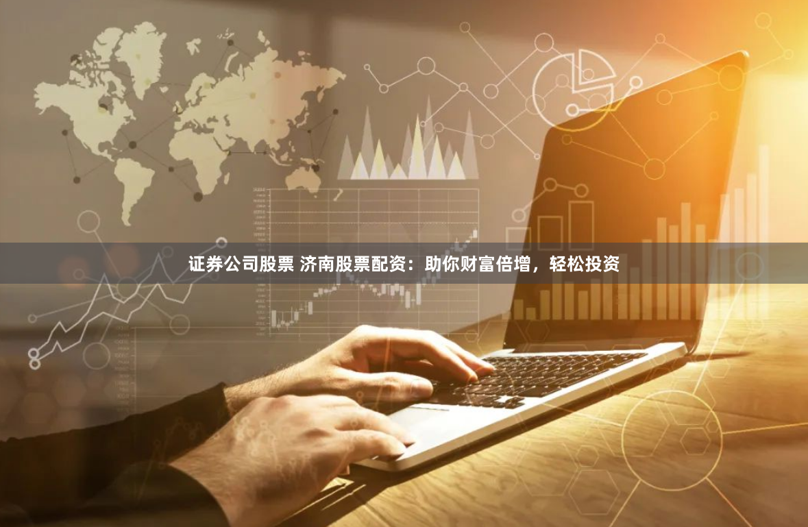 证券公司股票 济南股票配资：助你财富倍增，轻松投资