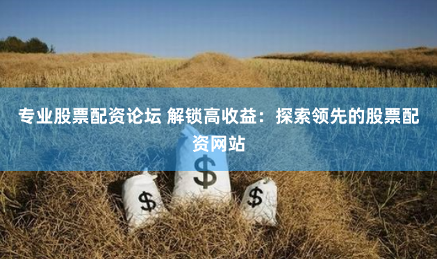 专业股票配资论坛 解锁高收益：探索领先的股票配资网站