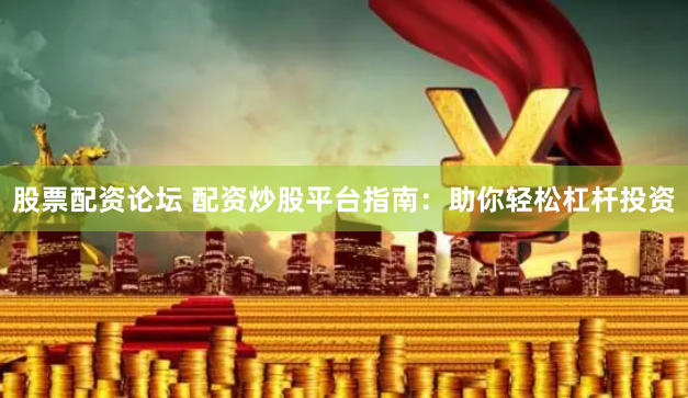股票配资论坛 配资炒股平台指南：助你轻松杠杆投资