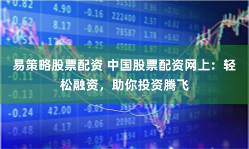 易策略股票配资 中国股票配资网上：轻松融资，助你投资腾飞