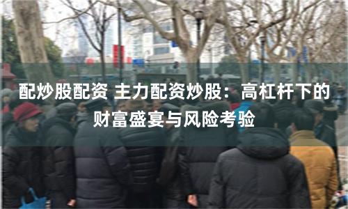 配炒股配资 主力配资炒股：高杠杆下的财富盛宴与风险考验