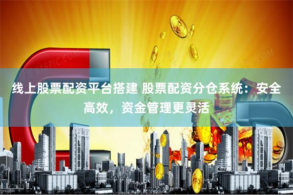 线上股票配资平台搭建 股票配资分仓系统:安全高效,资金管理更灵活