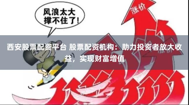 西安股票配资平台 股票配资机构：助力投资者放大收益，实现财富增值