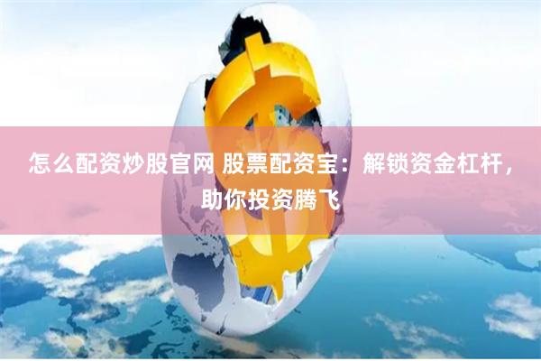 怎么配资炒股官网 股票配资宝：解锁资金杠杆，助你投资腾飞